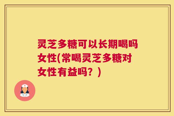 灵芝多糖可以长期喝吗女性(常喝灵芝多糖对女性有益吗?) 灵芝多糖可以长期喝吗女性(常喝灵芝多糖对女性有益吗?)