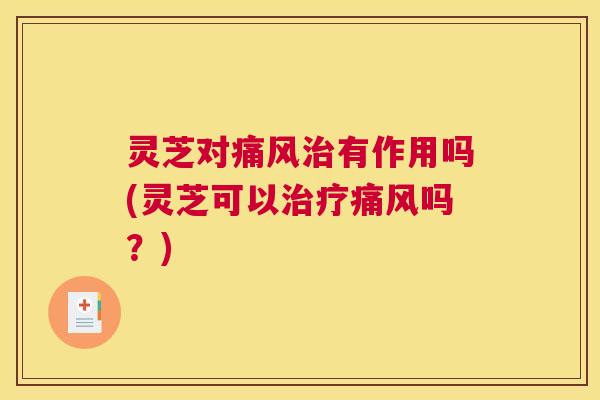 灵芝对痛风治有作用吗(灵芝可以治疗痛风吗?) 灵芝对痛风治有作用吗(灵芝可以治疗痛风吗?)
