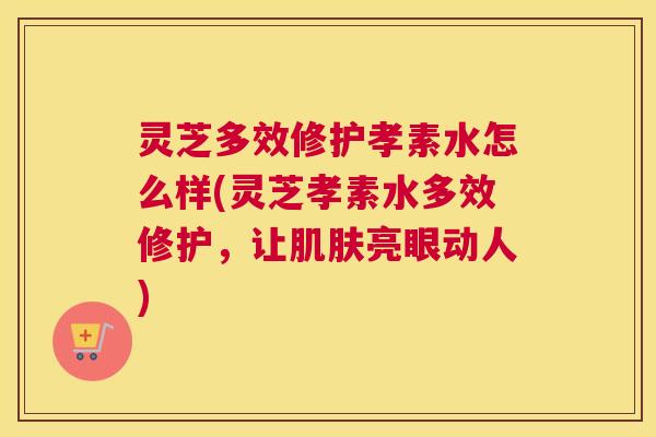 灵芝多效修护孝素水怎么样(灵芝孝素水多效修护,让肌肤亮眼动人) 灵芝多效修护孝素水怎么样(灵芝孝素水多效修护,让肌肤亮眼动人)