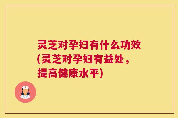 灵芝对孕妇有什么功效(灵芝对孕妇有益处,提高健康水平) 灵芝对孕妇有什么功效(灵芝对孕妇有益处,提高健康水平)