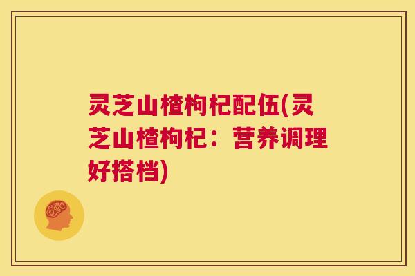 灵芝山楂枸杞配伍(灵芝山楂枸杞:营养调理好搭档) 灵芝山楂枸杞配伍(灵芝山楂枸杞:营养调理好搭档)