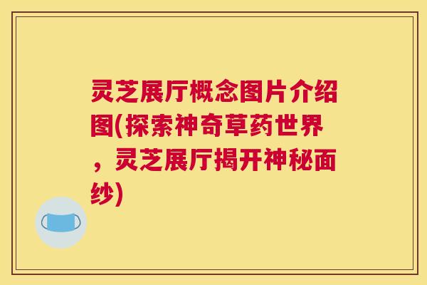 灵芝展厅概念图片介绍图(探索神奇草药世界,灵芝展厅揭开神秘面纱) 灵芝展厅概念图片介绍图(探索神奇草药世界,灵芝展厅揭开神秘面纱)