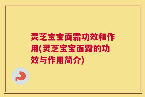灵芝宝宝面霜功效和作用(灵芝宝宝面霜的功效与作用简介) 灵芝宝宝面霜功效和作用(灵芝宝宝面霜的功效与作用简介)