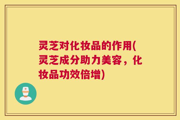 灵芝对化妆品的作用(灵芝成分助力美容,化妆品功效倍增) 灵芝对化妆品的作用(灵芝成分助力美容,化妆品功效倍增)