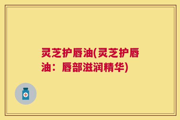灵芝护唇油(灵芝护唇油:唇部滋润精华) 灵芝护唇油(灵芝护唇油:唇部滋润精华)