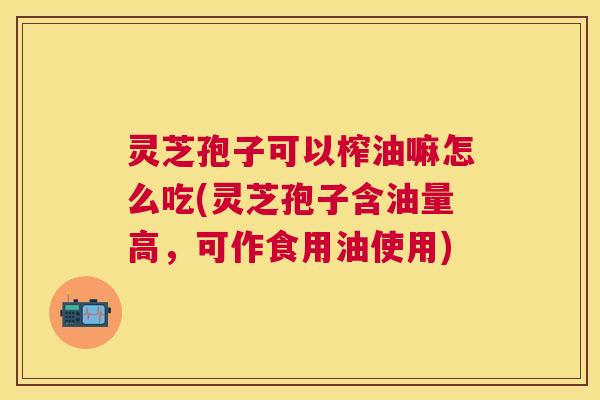 灵芝孢子可以榨油嘛怎么吃(灵芝孢子含油量高,可作食用油使用) 灵芝孢子可以榨油嘛怎么吃(灵芝孢子含油量高,可作食用油使用)