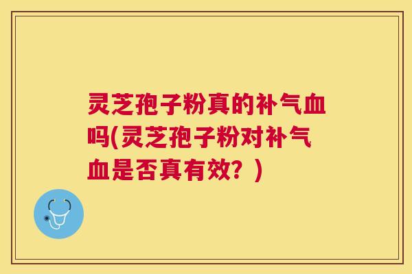 灵芝孢子粉真的吗(灵芝孢子粉对是否真有效？)