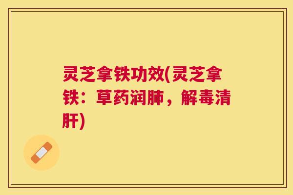 灵芝拿铁功效(灵芝拿铁:草药润肺,解毒清肝) 灵芝拿铁功效(灵芝拿铁:草药润肺,解毒清肝)