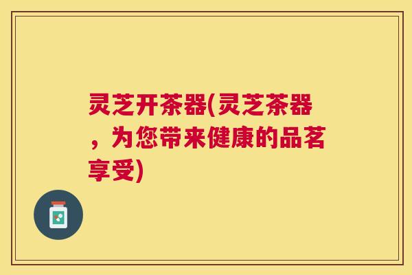灵芝开茶器(灵芝茶器，为您带来健康的品茗享受)
