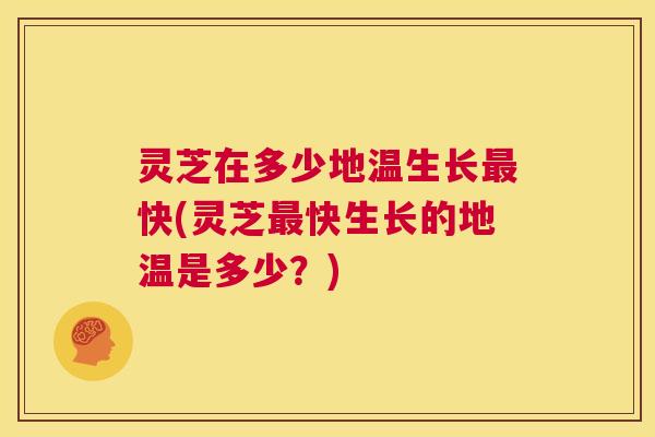 灵芝在多少地温生长最快(灵芝最快生长的地温是多少?) 灵芝在多少地温生长最快(灵芝最快生长的地温是多少?)