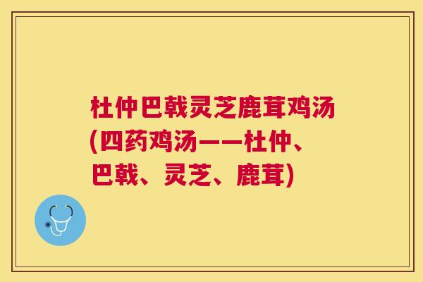 杜仲巴戟灵芝鹿茸鸡汤(四药鸡汤——杜仲、巴戟、灵芝、鹿茸)
