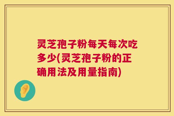 灵芝孢子粉每天每次吃多少(灵芝孢子粉的正确用法及用量指南) 灵芝孢子粉每天每次吃多少(灵芝孢子粉的正确用法及用量指南)