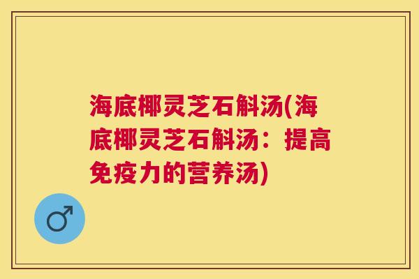 海底椰灵芝石斛汤(海底椰灵芝石斛汤:提高免疫力的营养汤) 海底椰灵芝石斛汤(海底椰灵芝石斛汤:提高免疫力的营养汤)
