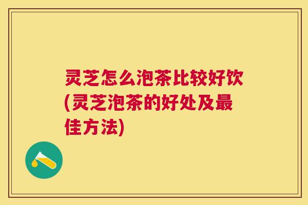 灵芝怎么泡茶比较好饮(灵芝泡茶的好处及最佳方法) 灵芝怎么泡茶比较好饮(灵芝泡茶的好处及最佳方法)