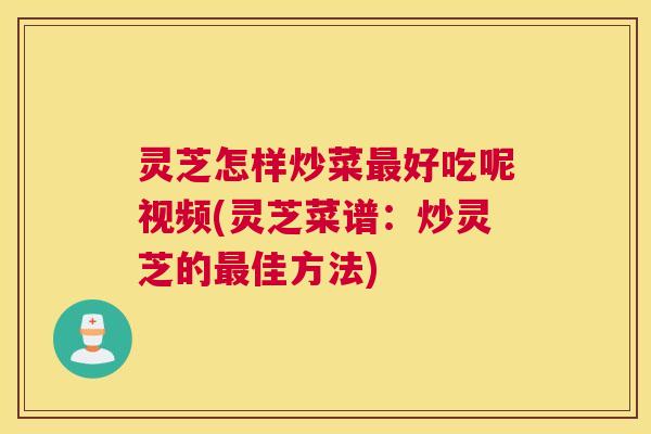 灵芝怎样炒菜最好吃呢视频(灵芝菜谱:炒灵芝的最佳方法) 灵芝怎样炒菜最好吃呢视频(灵芝菜谱:炒灵芝的最佳方法)