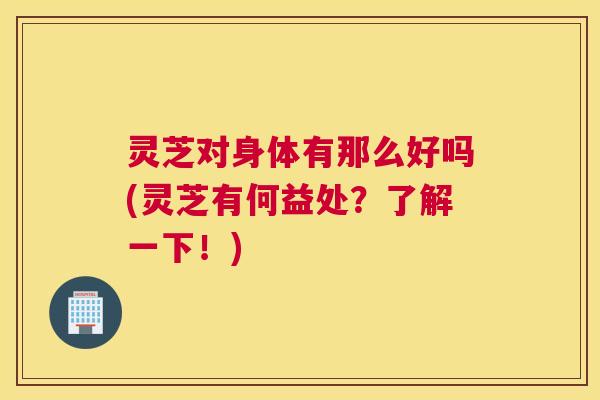 灵芝对身体有那么好吗(灵芝有何益处?了解一下!) 灵芝对身体有那么好吗(灵芝有何益处?了解一下!)