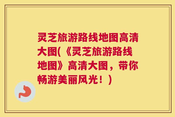 灵芝旅游路线地图高清大图(《灵芝旅游路线地图》高清大图,带你畅游美丽风光!) 灵芝旅游路线地图高清大图(《灵芝旅游路线地图》高清大图,带你畅游美丽风光!)