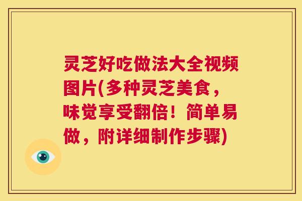 灵芝好吃做法大全视频图片(多种灵芝美食，味觉享受翻倍！简单易做，附详细制作步骤)