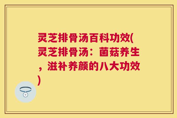 灵芝排骨汤百科功效(灵芝排骨汤：菌菇养生，滋补养颜的八大功效)