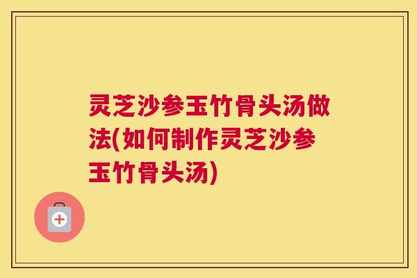 灵芝沙参玉竹骨头汤做法(如何制作灵芝沙参玉竹骨头汤) 灵芝沙参玉竹骨头汤做法(如何制作灵芝沙参玉竹骨头汤)