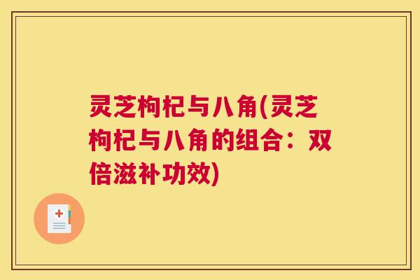 灵芝枸杞与八角(灵芝枸杞与八角的组合:双倍滋补功效) 灵芝枸杞与八角(灵芝枸杞与八角的组合:双倍滋补功效)