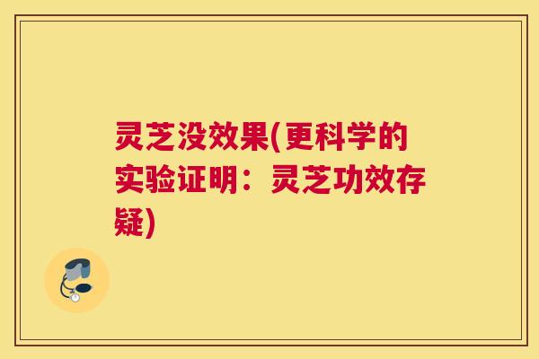 灵芝没效果(更科学的实验证明:灵芝功效存疑) 灵芝没效果(更科学的实验证明:灵芝功效存疑)