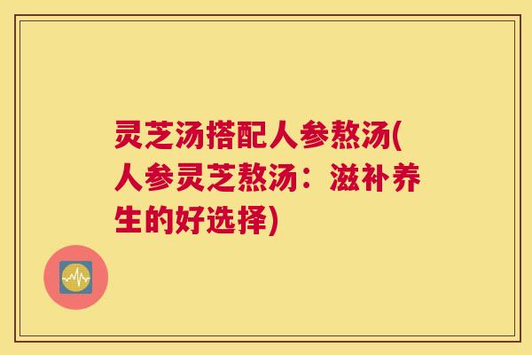 灵芝汤搭配人参熬汤(人参灵芝熬汤:滋补养生的好选择) 灵芝汤搭配人参熬汤(人参灵芝熬汤:滋补养生的好选择)