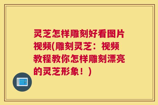 灵芝怎样雕刻好看图片视频(雕刻灵芝：视频教程教你怎样雕刻漂亮的灵芝形象！)