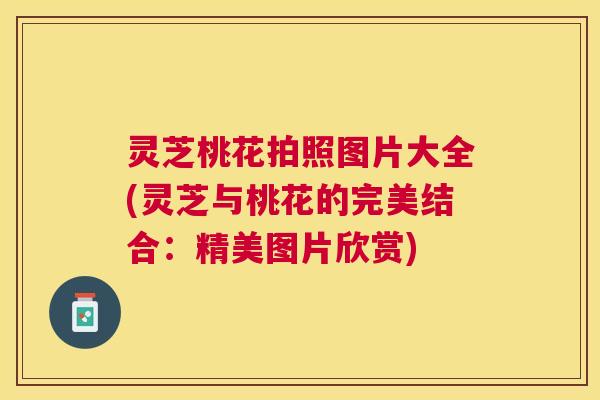 灵芝桃花拍照图片大全(灵芝与桃花的完美结合：精美图片欣赏)