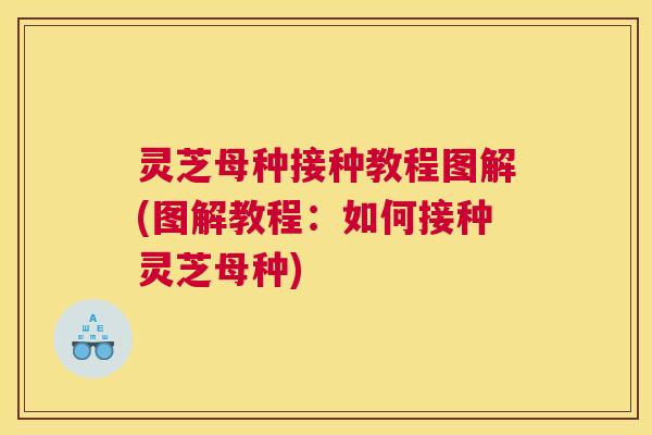 灵芝母种接种教程图解(图解教程:如何接种灵芝母种) 灵芝母种接种教程图解(图解教程:如何接种灵芝母种)