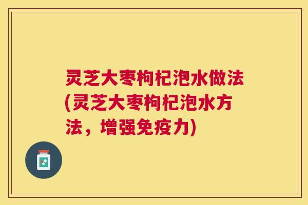 灵芝大枣枸杞泡水做法(灵芝大枣枸杞泡水方法，增强免疫力)