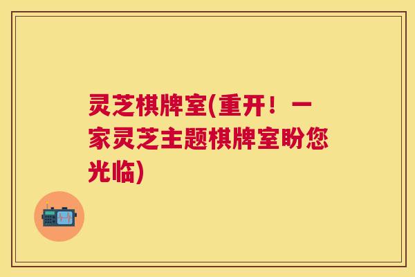 灵芝棋牌室(重开！一家灵芝主题棋牌室盼您光临)
