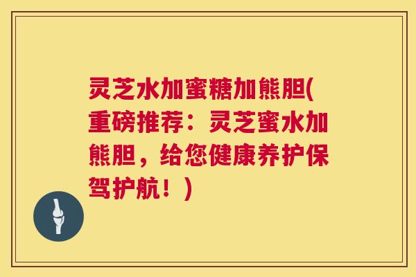 灵芝水加蜜糖加熊胆(重磅推荐:灵芝蜜水加熊胆,给您健康养护保驾护航!) 灵芝水加蜜糖加熊胆(重磅推荐:灵芝蜜水加熊胆,给您健康养护保驾护航!)