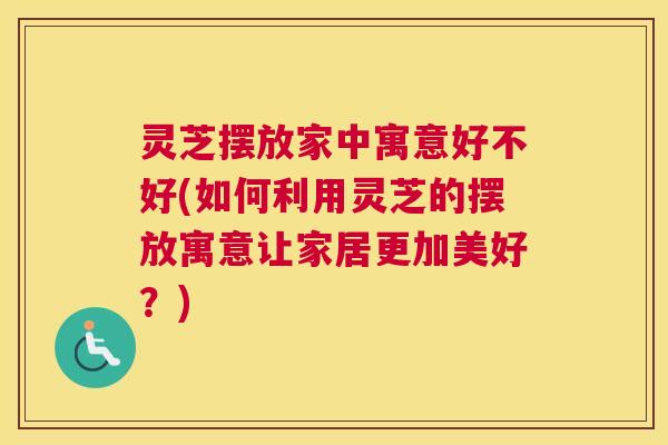 灵芝摆放家中寓意好不好(如何利用灵芝的摆放寓意让家居更加美好?) 灵芝摆放家中寓意好不好(如何利用灵芝的摆放寓意让家居更加美好?)