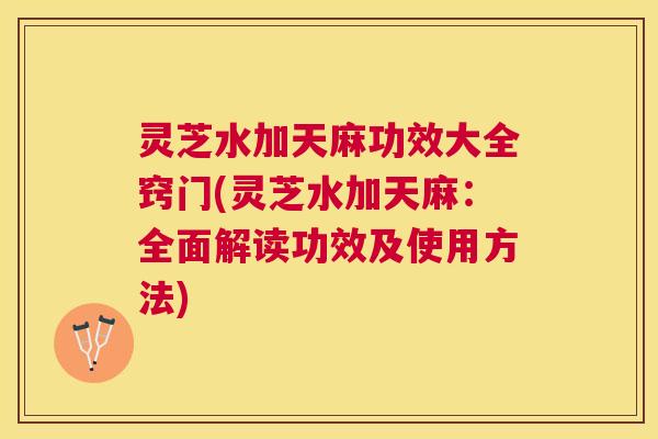 灵芝水加天麻功效大全窍门(灵芝水加天麻:全面解读功效及使用方法) 灵芝水加天麻功效大全窍门(灵芝水加天麻:全面解读功效及使用方法)