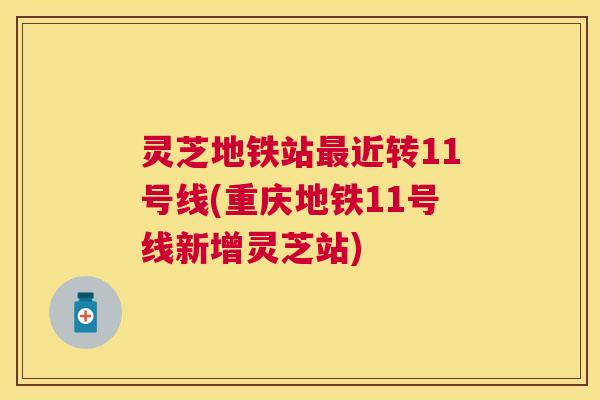 灵芝地铁站最近转11号线(重庆地铁11号线新增灵芝站) 灵芝地铁站最近转11号线(重庆地铁11号线新增灵芝站)
