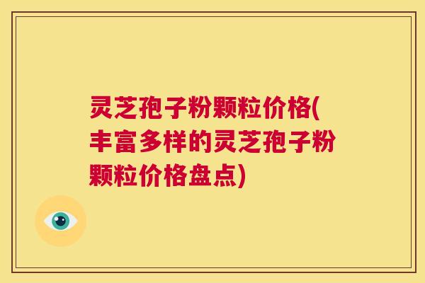 灵芝孢子粉颗粒价格(丰富多样的灵芝孢子粉颗粒价格盘点) 灵芝孢子粉颗粒价格(丰富多样的灵芝孢子粉颗粒价格盘点)