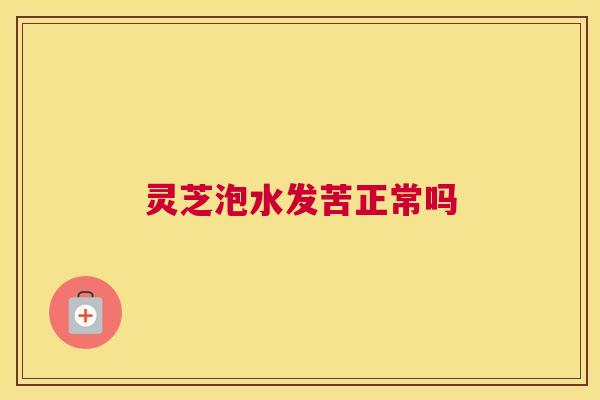 灵芝泡水发苦正常吗 灵芝泡水发苦正常吗