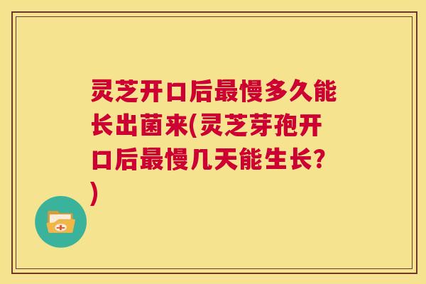 灵芝开口后最慢多久能长出菌来(灵芝芽孢开口后最慢几天能生长?) 灵芝开口后最慢多久能长出菌来(灵芝芽孢开口后最慢几天能生长?)