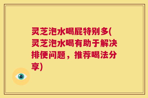 灵芝泡水喝屁特别多(灵芝泡水喝有助于解决排便问题，推荐喝法分享)