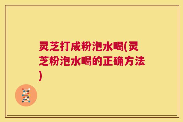 灵芝打成粉泡水喝(灵芝粉泡水喝的正确方法) 灵芝打成粉泡水喝(灵芝粉泡水喝的正确方法)