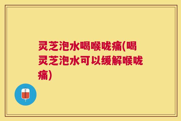 灵芝泡水喝喉咙痛(喝灵芝泡水可以缓解喉咙痛) 灵芝泡水喝喉咙痛(喝灵芝泡水可以缓解喉咙痛)