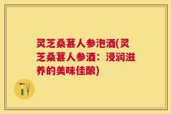 灵芝桑葚人参泡酒(灵芝桑葚人参酒:浸润滋养的美味佳酿) 灵芝桑葚人参泡酒(灵芝桑葚人参酒:浸润滋养的美味佳酿)