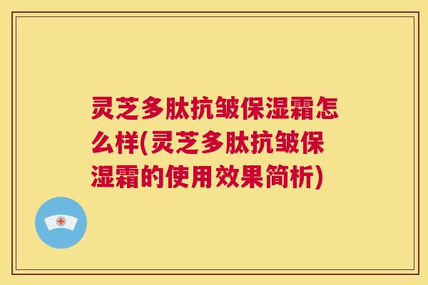 灵芝多肽抗皱保湿霜怎么样(灵芝多肽抗皱保湿霜的使用效果简析) 灵芝多肽抗皱保湿霜怎么样(灵芝多肽抗皱保湿霜的使用效果简析)