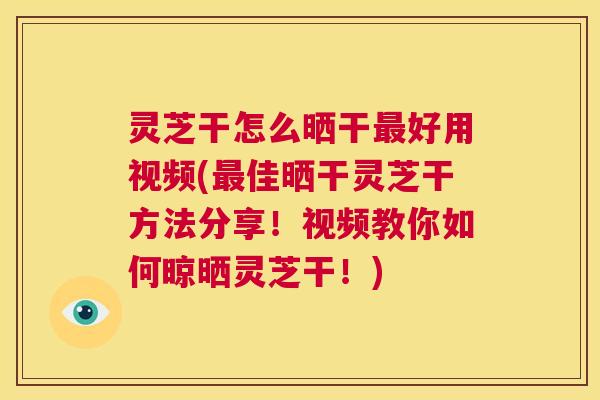 灵芝干怎么晒干好用视频(佳晒干灵芝干方法分享！视频教你如何晾晒灵芝干！)
