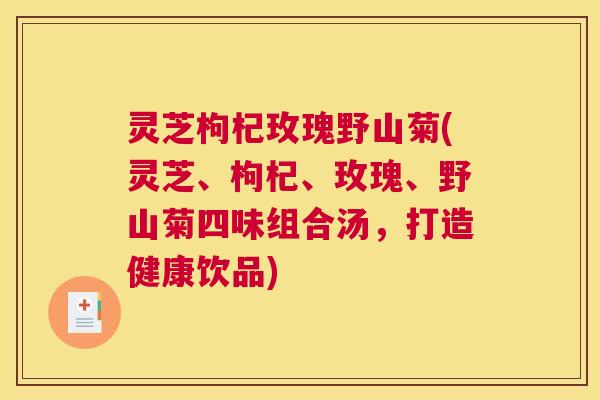 灵芝枸杞玫瑰野山菊(灵芝、枸杞、玫瑰、野山菊四味组合汤，打造健康饮品)