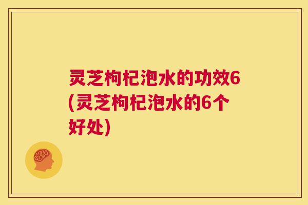 灵芝枸杞泡水的功效6(灵芝枸杞泡水的6个好处)