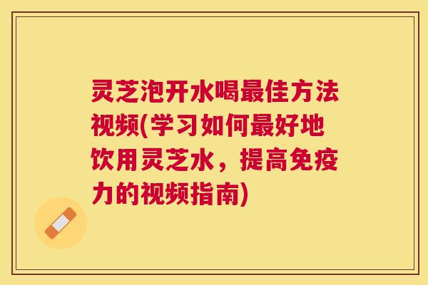 灵芝泡开水喝佳方法视频(学习如何好地饮用灵芝水，提高免疫力的视频指南)