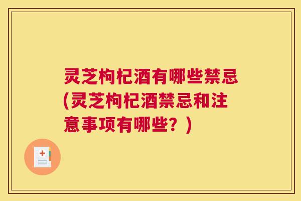 灵芝枸杞酒有哪些禁忌(灵芝枸杞酒禁忌和注意事项有哪些？)