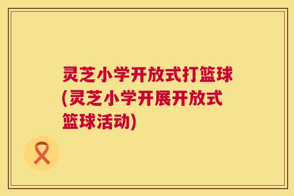 灵芝小学开放式打篮球(灵芝小学开展开放式篮球活动) 灵芝小学开放式打篮球(灵芝小学开展开放式篮球活动)